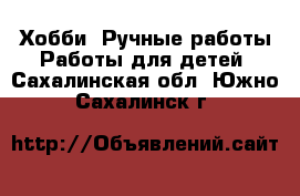 Хобби. Ручные работы Работы для детей. Сахалинская обл.,Южно-Сахалинск г.